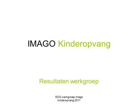 SOO werkgroep imago kinderopvang 2011 Resultaten werkgroep IMAGO Kinderopvang.