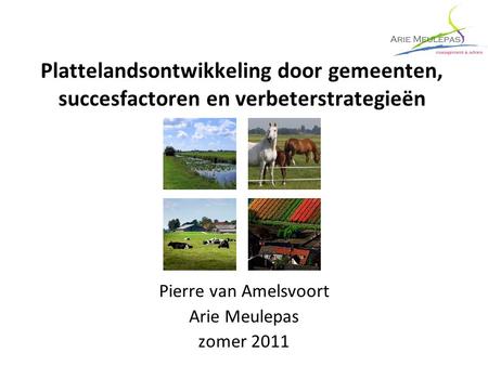 Plattelandsontwikkeling door gemeenten, succesfactoren en verbeterstrategieën Pierre van Amelsvoort Arie Meulepas zomer 2011.