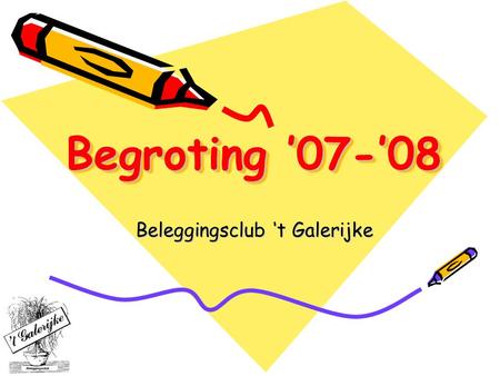 Begroting ’07-’08 Beleggingsclub ‘t Galerijke. Inhoudsoverzicht Gemaakte kosten op de begrotingsrekening tussen sept. ’06 tot sept. ’07 Opmaak begroting.