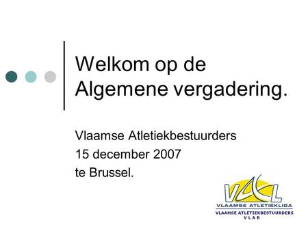 Welkom op de Algemene vergadering. Vlaamse Atletiekbestuurders 15 december 2007 te Brussel.