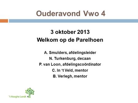 Ouderavond Vwo 4 3 oktober 2013 Welkom op de Parelhoen A. Smulders, afdelingsleider N. Turkenburg, decaan P. van Loon, afdelingscoördinator C. In ‘t Veld,
