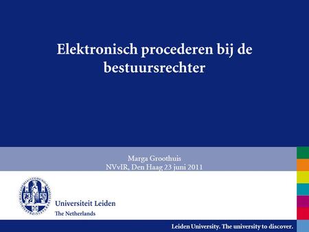 Leiden University. The university to discover. Elektronisch procederen bij de bestuursrechter Marga Groothuis NVvIR, Den Haag 23 juni 2011.