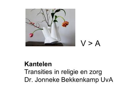 Kantelen Transities in religie en zorg Dr. Jonneke Bekkenkamp UvA