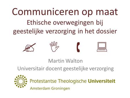 Communiceren op maat Ethische overwegingen bij geestelijke verzorging in het dossier     Martin Walton Universitair docent geestelijke verzorging.