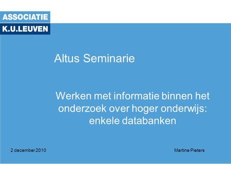 Altus Seminarie Werken met informatie binnen het onderzoek over hoger onderwijs: enkele databanken 2 december 2010Martine Pieters.