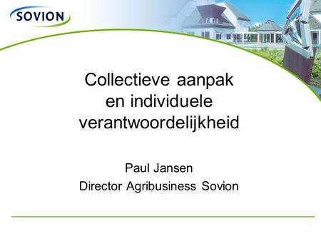 Collectieve aanpak en individuele verantwoordelijkheid Paul Jansen Director Agribusiness Sovion.
