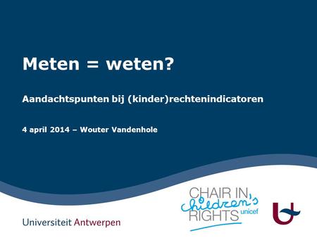 Meten = weten? Aandachtspunten bij (kinder)rechtenindicatoren 4 april 2014 – Wouter Vandenhole.