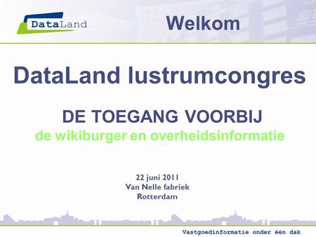 DataLand lustrumcongres DE TOEGANG VOORBIJ de wikiburger en overheidsinformatie 22 juni 2011 Van Nelle fabriek Rotterdam Welkom.