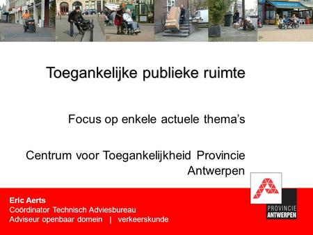 Focus op enkele actuele thema’s Centrum voor Toegankelijkheid Provincie Antwerpen Toegankelijke publieke ruimte Eric Aerts Coördinator Technisch Adviesbureau.
