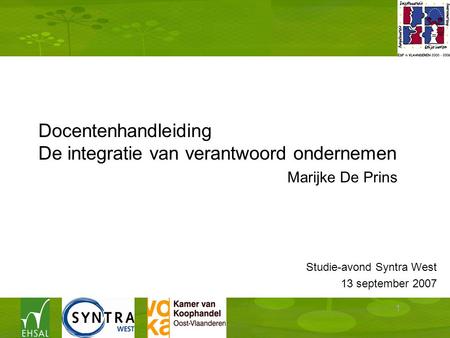 1 Docentenhandleiding De integratie van verantwoord ondernemen Studie-avond Syntra West 13 september 2007 Marijke De Prins.