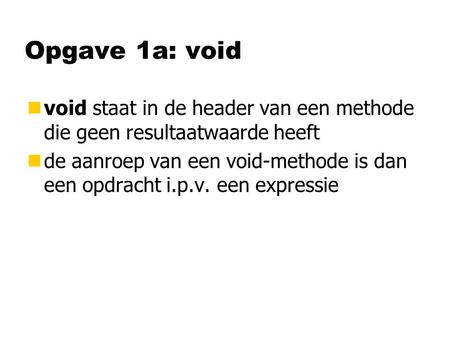 Opgave 1a: void nvoid staat in de header van een methode die geen resultaatwaarde heeft nde aanroep van een void-methode is dan een opdracht i.p.v. een.
