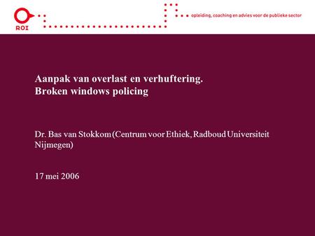 Aanpak van overlast en verhuftering. Broken windows policing Dr. Bas van Stokkom (Centrum voor Ethiek, Radboud Universiteit Nijmegen) 17 mei 2006.
