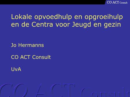 Lokale opvoedhulp en opgroeihulp en de Centra voor Jeugd en gezin Jo Hermanns CO ACT Consult UvA.