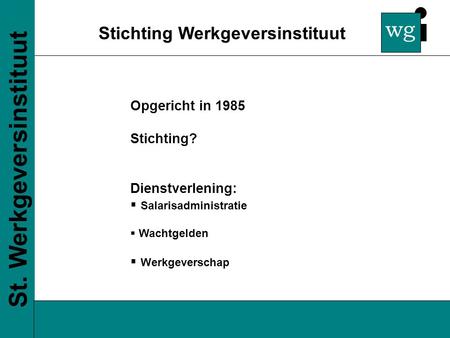 Wg Stichting Werkgeversinstituut St. Werkgeversinstituut Opgericht in 1985 Stichting? Dienstverlening:  Salarisadministratie  Wachtgelden  Werkgeverschap.