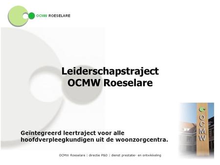 OCMW Roeselare | directie P&O | dienst prestatie- en ontwikkeling Leiderschapstraject OCMW Roeselare Geïntegreerd leertraject voor alle hoofdverpleegkundigen.