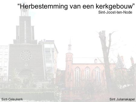 “Herbestemming van een kerkgebouw” Sint-GésukerkSint Julianakapel Sint-Joost-ten-Node.