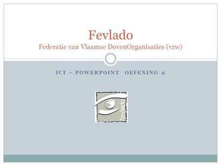 ICT – POWERPOINT OEFENING 2 Fevlado Federatie van Vlaamse DovenOrganisaties (vzw)