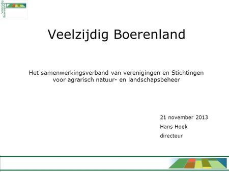 Veelzijdig Boerenland Het samenwerkingsverband van verenigingen en Stichtingen voor agrarisch natuur- en landschapsbeheer 21 november 2013 Hans Hoek directeur.