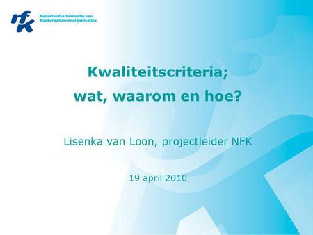 Kwaliteitscriteria; wat, waarom en hoe? Lisenka van Loon, projectleider NFK 19 april 2010.