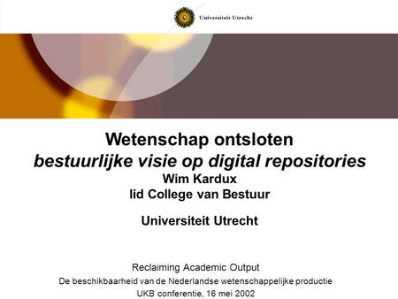 Wetenschap ontsloten bestuurlijke visie op digital repositories Wim Kardux lid College van Bestuur Universiteit Utrecht Reclaiming Academic Output De.