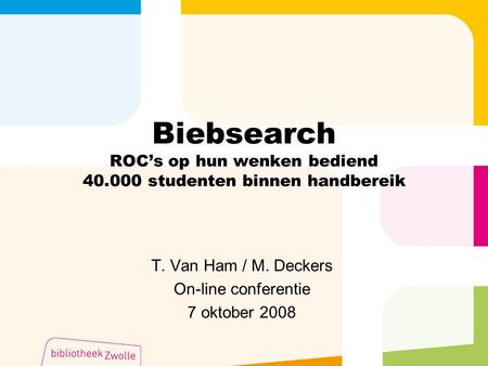 Biebsearch ROC’s op hun wenken bediend 40.000 studenten binnen handbereik T. Van Ham / M. Deckers On-line conferentie 7 oktober 2008.