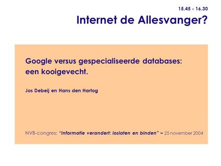 15.45 - 16.30 Internet de Allesvanger? Google versus gespecialiseerde databases: een kooigevecht. Jos Debeij en Hans den Hartog NVB-congres: “Informatie.