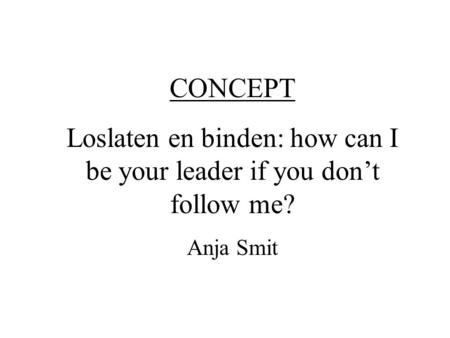 CONCEPT Loslaten en binden: how can I be your leader if you don’t follow me? Anja Smit.