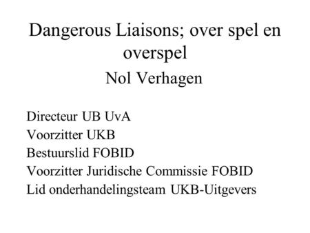 Dangerous Liaisons; over spel en overspel Nol Verhagen Directeur UB UvA Voorzitter UKB Bestuurslid FOBID Voorzitter Juridische Commissie FOBID Lid onderhandelingsteam.