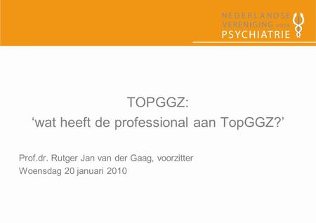 TOPGGZ: ‘wat heeft de professional aan TopGGZ?’ Prof.dr. Rutger Jan van der Gaag, voorzitter Woensdag 20 januari 2010.