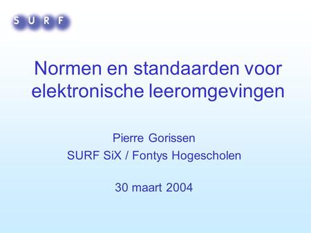 Normen en standaarden voor elektronische leeromgevingen Pierre Gorissen SURF SiX / Fontys Hogescholen 30 maart 2004.