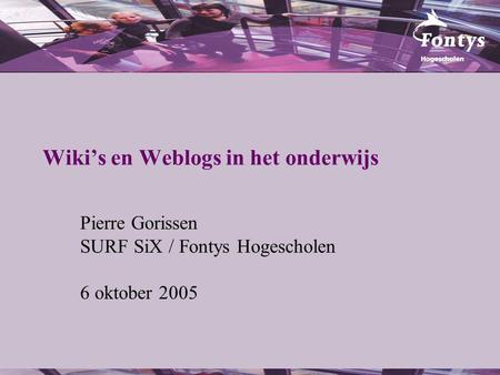 Wiki’s en Weblogs in het onderwijs Pierre Gorissen SURF SiX / Fontys Hogescholen 6 oktober 2005.