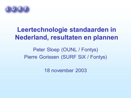 Leertechnologie standaarden in Nederland, resultaten en plannen Peter Sloep (OUNL / Fontys) Pierre Gorissen (SURF SiX / Fontys) 18 november 2003.