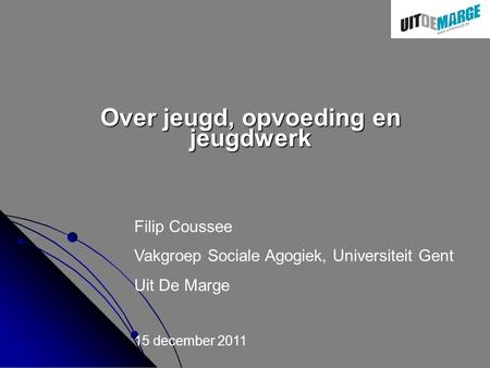 Over jeugd, opvoeding en jeugdwerk Filip Coussee Vakgroep Sociale Agogiek, Universiteit Gent Uit De Marge 15 december 2011.