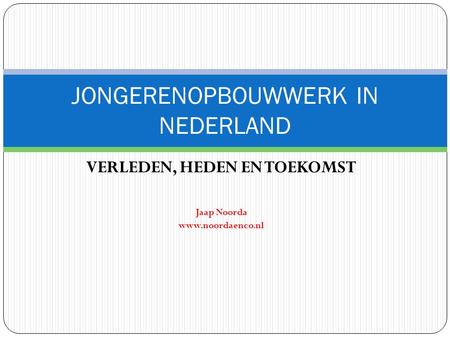 VERLEDEN, HEDEN EN TOEKOMST Jaap Noorda www.noordaenco.nl JONGERENOPBOUWWERK IN NEDERLAND.