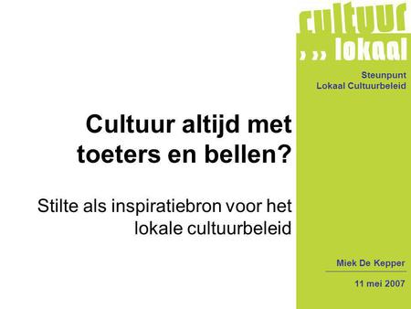 Steunpunt Lokaal Cultuurbeleid Cultuur altijd met toeters en bellen? Stilte als inspiratiebron voor het lokale cultuurbeleid Miek De Kepper 11 mei 2007.