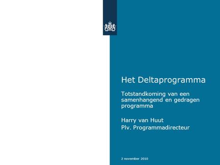 2 november 2010 Het Deltaprogramma Totstandkoming van een samenhangend en gedragen programma Harry van Huut Plv. Programmadirecteur.
