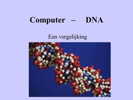 Computer – DNA Een vergelijking. Computer DNA Hardware: elektronische verbindingen in chips Code binair(2-tallig): 0 en 1 Hardware: rug van suiker en.