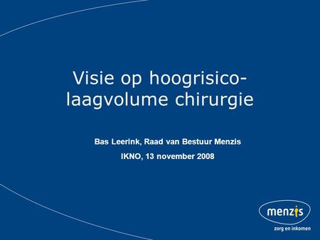 Visie op hoogrisico- laagvolume chirurgie Bas Leerink, Raad van Bestuur Menzis IKNO, 13 november 2008.