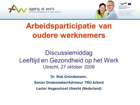 Arbeidsparticipatie van oudere werknemers Discussiemiddag Leeftijd en Gezondheid op het Werk Utrecht, 27 oktober 2009 Dr. Rob Gründemann, Senior Onderzoeker/Adviseur.