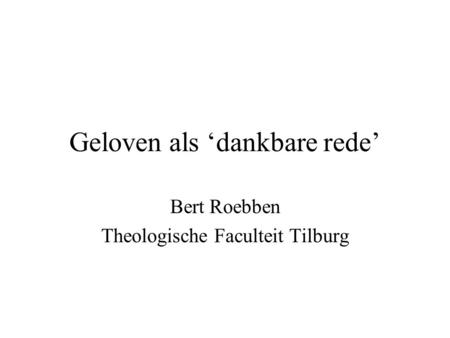 Geloven als ‘dankbare rede’ Bert Roebben Theologische Faculteit Tilburg.