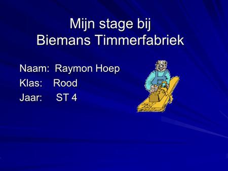 Mijn stage bij Biemans Timmerfabriek Naam: Raymon Hoep Klas: Rood Jaar: ST 4 Typ bij * de naam van het bedrijf Typ hier je eigen naam Typ de klas waar.