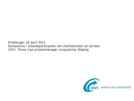 Driebergen 18 april 2013 Symposium: arbeidsparticipatie van slechtzienden en blinden UWV: Tonny Lips projectmanager programma Wajong.
