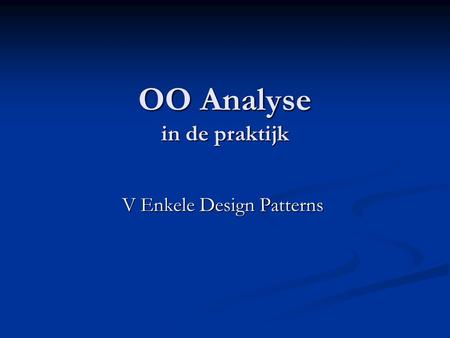 OO Analyse in de praktijk OO Analyse in de praktijk V Enkele Design Patterns.