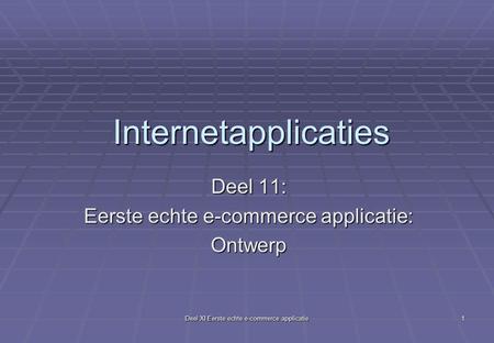 Deel XI Eerste echte e-commerce applicatie 1 Internetapplicaties Deel 11: Eerste echte e-commerce applicatie: Ontwerp.