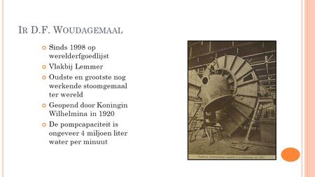 I R D.F. W OUDAGEMAAL Sinds 1998 op werelderfgoedlijst Vlakbij Lemmer Oudste en grootste nog werkende stoomgemaal ter wereld Geopend door Koningin Wilhelmina.