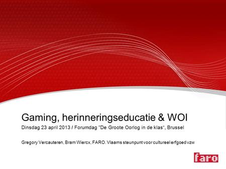Gaming, herinneringseducatie & WOI Dinsdag 23 april 2013 / Forumdag De Groote Oorlog in de klas“, Brussel Gregory Vercauteren, Bram Wiercx, FARO. Vlaams.