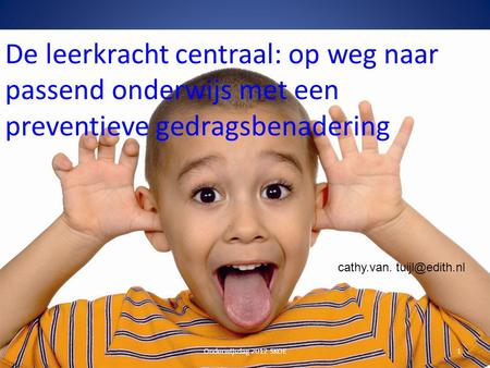 De leerkracht centraal: op weg naar passend onderwijs met een preventieve gedragsbenadering cathy.van. tuijl@edith.nl Onderwijsdag 2012 SKOE 1.