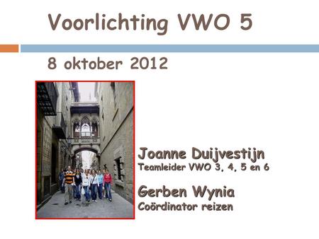 Voorlichting VWO 5 8 oktober 2012 Joanne Duijvestijn Teamleider VWO 3, 4, 5 en 6 Gerben Wynia Coördinator reizen.