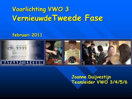 Voorlichting VWO 3 Vernieuwde Tweede Fase februari 2011 Joanne Duijvestijn Teamleider VWO 3/4/5/6.