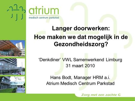 ‘Denkdiner’ VWL Samenwerkend Limburg 31 maart 2010 Hans Bodt, Manager HRM a.i. Atrium Medisch Centrum Parkstad Langer doorwerken: Hoe maken we dat mogelijk.
